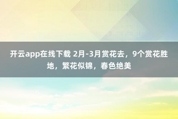开云app在线下载 2月-3月赏花去，9个赏花胜地，繁花似锦，春色绝美