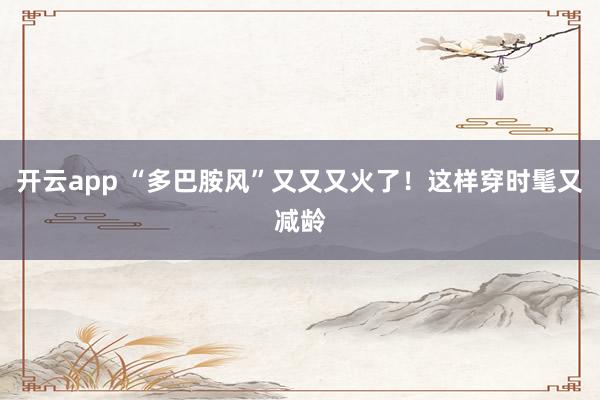 开云app “多巴胺风”又又又火了！这样穿时髦又减龄