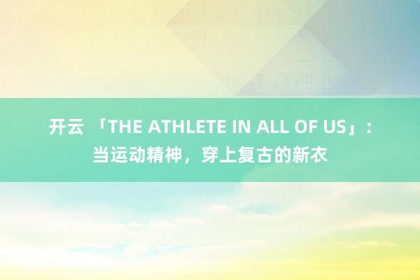 开云 「THE ATHLETE IN ALL OF US」:当运动精神,穿上复古的新衣