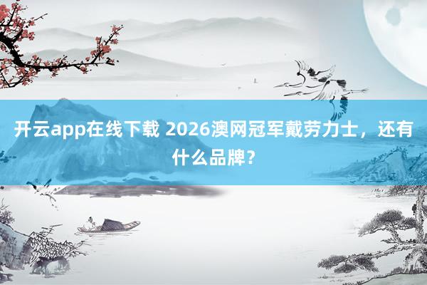 开云app在线下载 2026澳网冠军戴劳力士，还有什么品牌？
