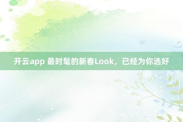 开云app 最时髦的新春Look,已经为你选好