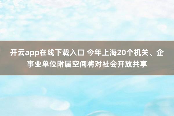 开云app在线下载入口 今年上海20个机关、企事业单位附属空间将对社会开放共享