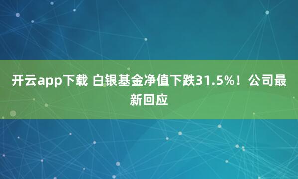 开云app下载 白银基金净值下跌31.5%！公司最新回应