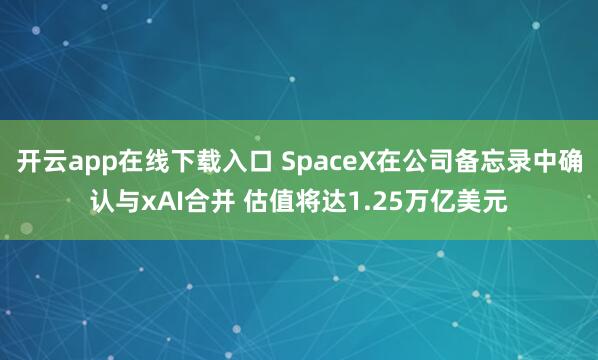 开云app在线下载入口 SpaceX在公司备忘录中确认与xAI合并 估值将达1.25万亿美元