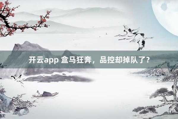 开云app 盒马狂奔，品控却掉队了？