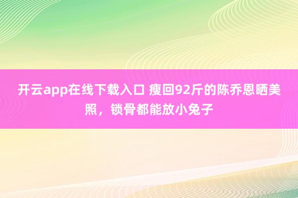 开云app在线下载入口 瘦回92斤的陈乔恩晒美照，锁骨都能放小兔子