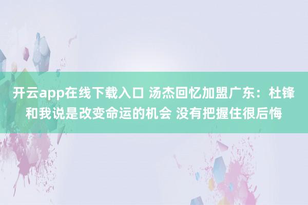 开云app在线下载入口 汤杰回忆加盟广东：杜锋和我说是改变命运的机会 没有把握住很后悔
