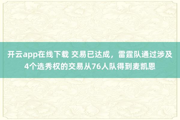 开云app在线下载 交易已达成，雷霆队通过涉及4个选秀权的交易从76人队得到麦凯恩