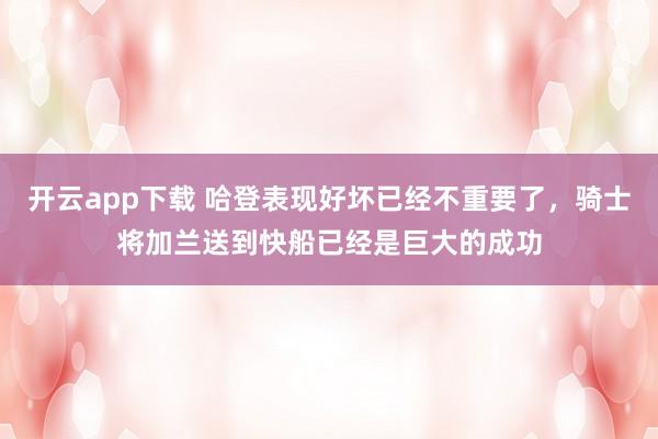 开云app下载 哈登表现好坏已经不重要了，骑士将加兰送到快船已经是巨大的成功