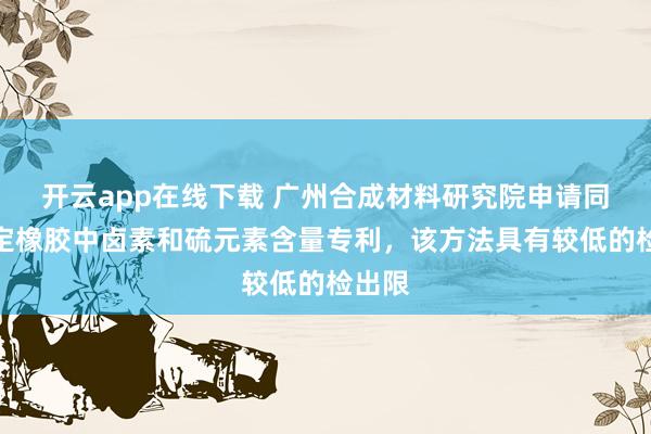 开云app在线下载 广州合成材料研究院申请同时测定橡胶中卤素和硫元素含量专利，该方法具有较低的检出限