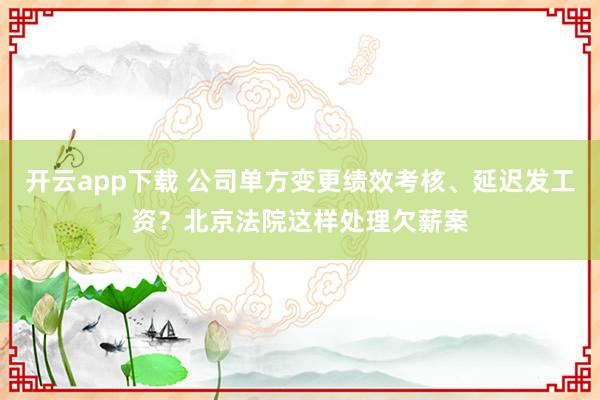 开云app下载 公司单方变更绩效考核、延迟发工资？北京法院这样处理欠薪案