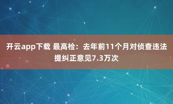 开云app下载 最高检：去年前11个月对侦查违法提纠正意见7.3万次