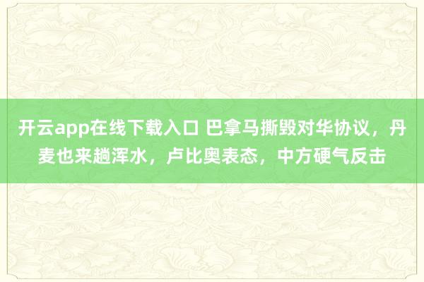 开云app在线下载入口 巴拿马撕毁对华协议，丹麦也来趟浑水，卢比奥表态，中方硬气反击