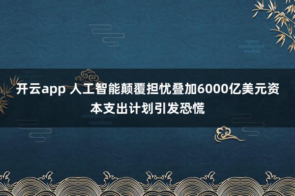 开云app 人工智能颠覆担忧叠加6000亿美元资本支出计划引发恐慌