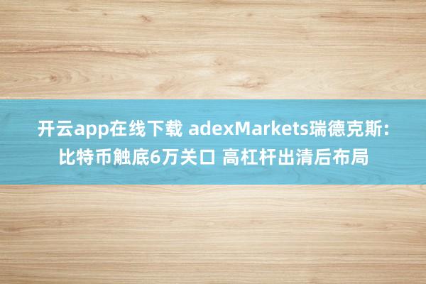 开云app在线下载 adexMarkets瑞德克斯:比特币触底6万关口 高杠杆出清后布局