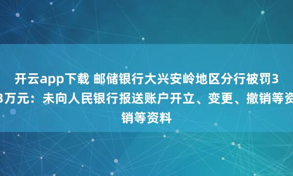 开云app下载 邮储银行大兴安岭地区分行被罚3.23万元：未向人民银行报送账户开立、变更、撤销等资料