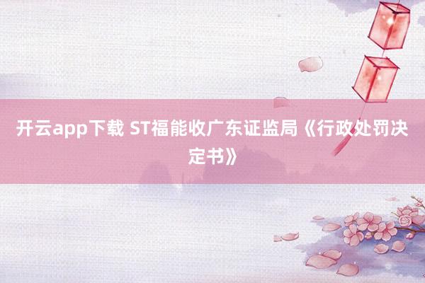 开云app下载 ST福能收广东证监局《行政处罚决定书》