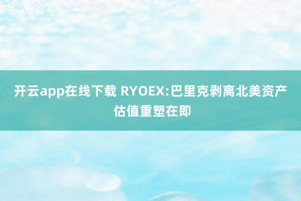 开云app在线下载 RYOEX:巴里克剥离北美资产 估值重塑在即