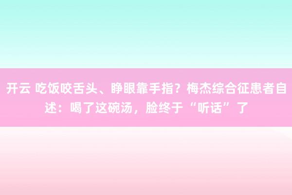 开云 吃饭咬舌头、睁眼靠手指？梅杰综合征患者自述：喝了这碗汤，脸终于 “听话” 了