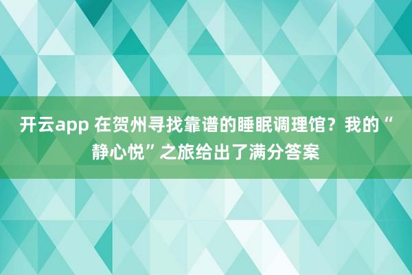 开云app 在贺州寻找靠谱的睡眠调理馆？我的“静心悦”之旅给出了满分答案