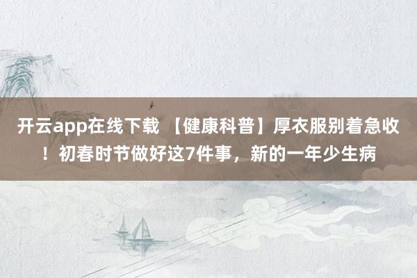 开云app在线下载 【健康科普】厚衣服别着急收！初春时节做好这7件事，新的一年少生病