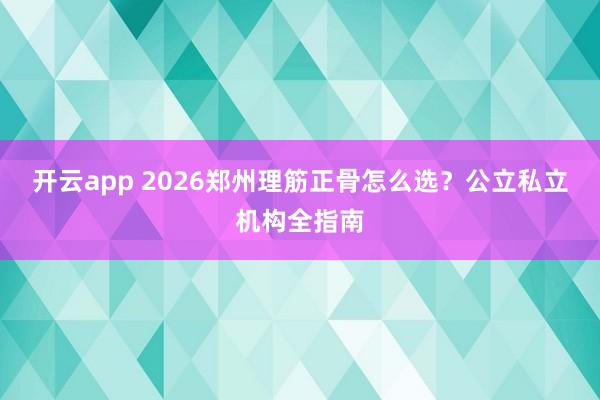 开云app 2026郑州理筋正骨怎么选？公立私立机构全指南