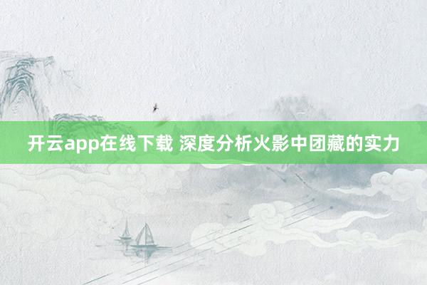 开云app在线下载 深度分析火影中团藏的实力
