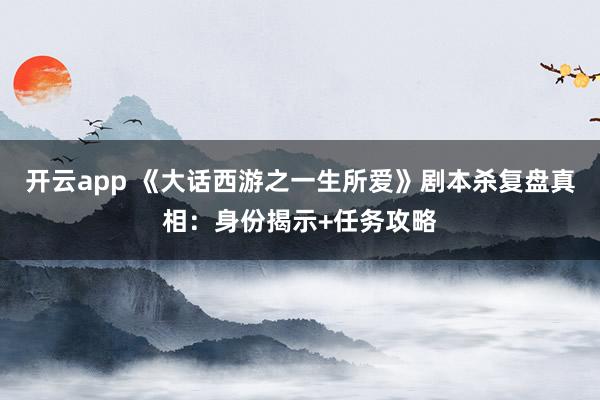 开云app 《大话西游之一生所爱》剧本杀复盘真相：身份揭示+任务攻略