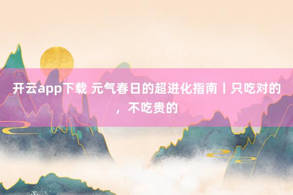 开云app下载 元气春日的超进化指南丨只吃对的，<a href=