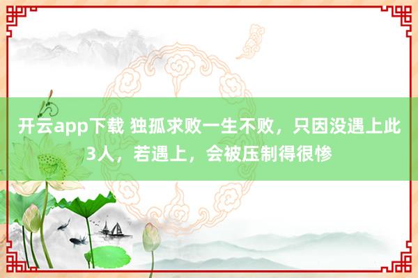 开云app下载 独孤求败一生不败，只因没遇上此3人，若遇上，会被压制得很惨