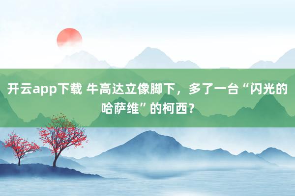 开云app下载 牛高达立像脚下，多了一台“闪光的哈萨维”的柯西？