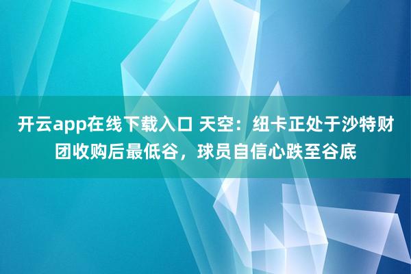 开云app在线下载入口 天空：纽卡正处于沙特财团收购后最低谷，球员自信心跌至谷底