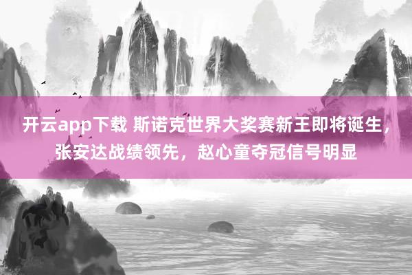 开云app下载 斯诺克世界大奖赛新王即将诞生，张安达战绩领先，赵心童夺冠信号明显
