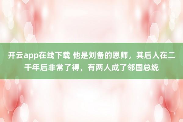 开云app在线下载 他是刘备的恩师，其后人在二千年后非常了得，有两人成了邻国总统