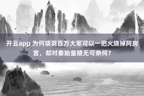 开云app 为何项羽百万大军可以一把火烧掉阿房宫，却对秦始皇陵无可奈何？