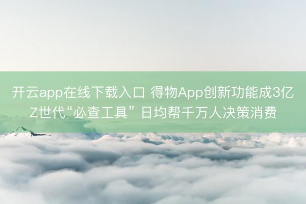 开云app在线下载入口 得物App创新功能成3亿Z世代“必查工具” 日均帮千万人决策消费