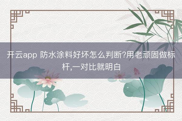 开云app 防水涂料好坏怎么判断?用老顽固做标杆，一对比就明白