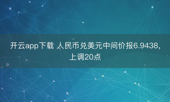 开云app下载 人民币兑美元中间价报6.9438，上调20点