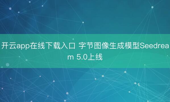 开云app在线下载入口 字节图像生成模型Seedream 5.0上线