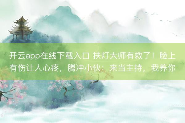 开云app在线下载入口 扶灯大师有救了！脸上有伤让人心疼，腾冲小伙：来当主持，我养你