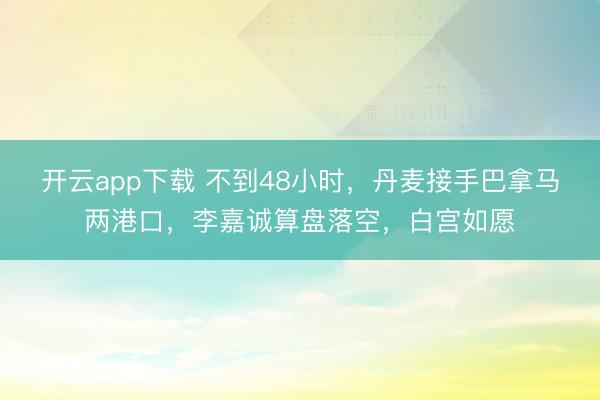 开云app下载 不到48小时，丹麦接手巴拿马两港口，李嘉诚算盘落空，白宫如愿