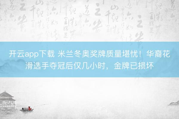 开云app下载 米兰冬奥奖牌质量堪忧！华裔花滑选手夺冠后仅几小时，金牌已损坏