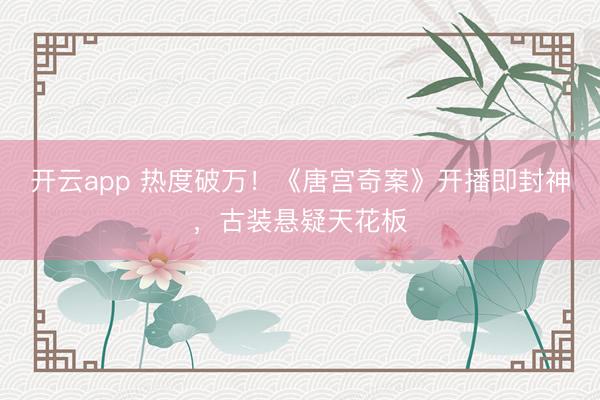 开云app 热度破万！《唐宫奇案》开播即封神，古装悬疑天花板