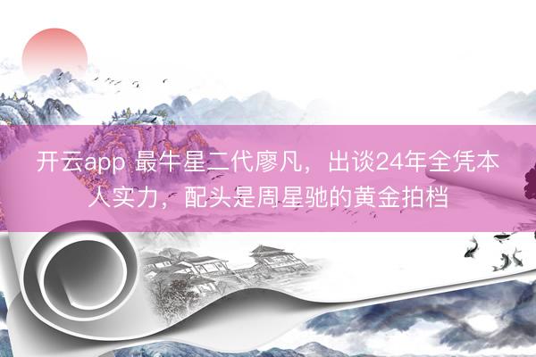 开云app 最牛星二代廖凡，出谈24年全凭本人实力，配头是周星驰的黄金拍档