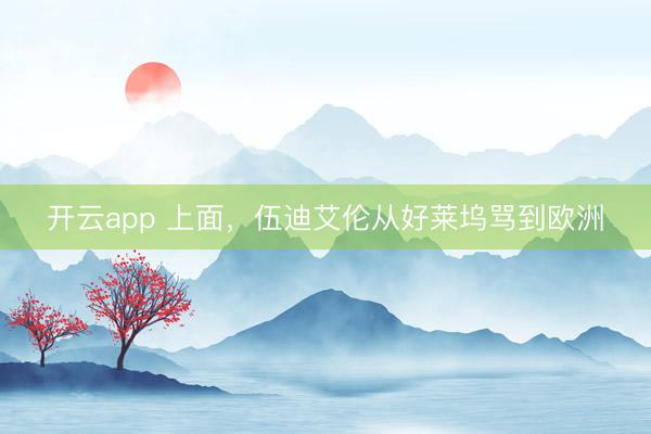 开云app 上面,伍迪艾伦从好莱坞骂到欧洲