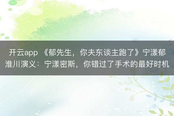 开云app 《郁先生，你夫东谈主跑了》宁漾郁淮川演义：宁漾密斯，你错过了手术的最好时机