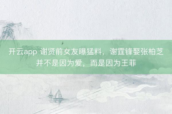 开云app 谢贤前女友曝猛料，谢霆锋娶张柏芝并不是因为爱，而是因为王菲