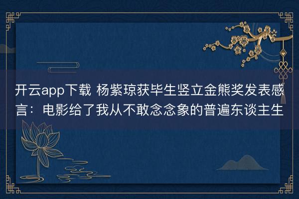 开云app下载 杨紫琼获毕生竖立金熊奖发表感言:电影给了我从不敢念念象的普遍东谈主生