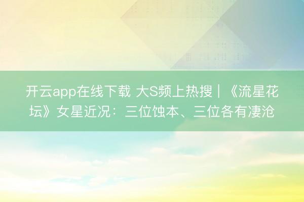 开云app在线下载 大S频上热搜 | 《流星花坛》女星近况：三位蚀本、三位各有凄沧