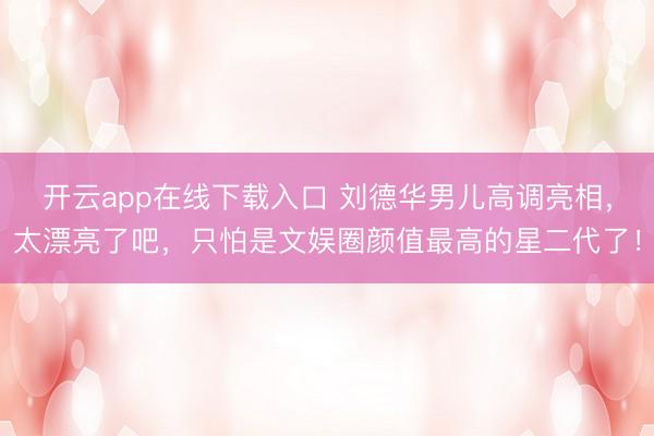 开云app在线下载入口 刘德华男儿高调亮相，太漂亮了吧，只怕是文娱圈颜值最高的星二代了！